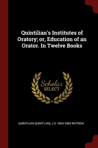 Quintilian's Institutes of Oratory; Or, Education of an Orator. in Twelve Books