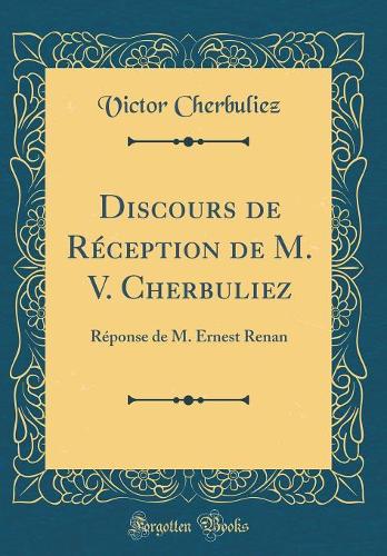 Discours de Réception de M. V. Cherbuliez: Réponse de M. Ernest Renan (Classic Reprint)