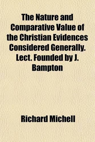 The Nature and Comparative Value of the Christian Evidences Considered Generally. Lect. Founded by J. Bampton
