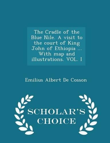 The Cradle of the Blue Nile. A Visit to the Court of King John of Ethiopia ... With map and Illustrations. VOL. I