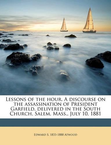 Lessons of the Hour. a Discourse on the Assassination of President Garfield, Delivered in the South Church, Salem, Mass., July 10, 1881