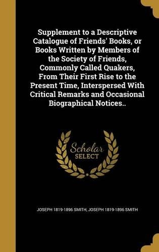 Supplement to a Descriptive Catalogue of Friends' Books, or Books Written by Members of the Society of Friends, Commonly Called Quakers, From Their First Rise to the Present Time, Interspersed With Critical Remarks and Occasional Biographical Notic
