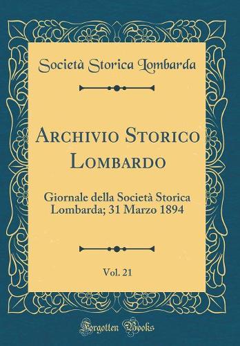 Archivio Storico Lombardo, Vol. 21: Giornale della Società Storica Lombarda; 31 Marzo 1894 (Classic Reprint)