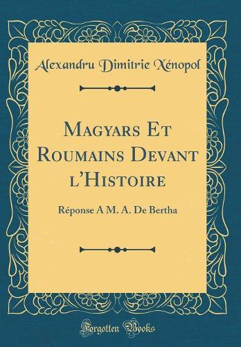 Magyars Et Roumains Devant l'Histoire: Réponse A M. A. De Bertha (Classic Reprint)