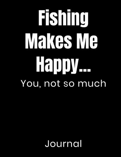 Fishing Makes Me Happy...You Not So Much Journal