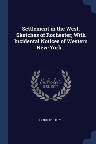Settlement in the West. Sketches of Rochester; With Incidental Notices of Western New-York ..