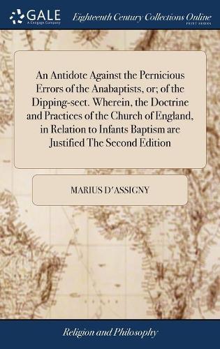 An Antidote Against the Pernicious Errors of the Anabaptists, Or; Of the Dipping-Sect. Wherein, the Doctrine and Practices of the Church of England, in Relation to Infants Baptism Are Justified the Second Edition