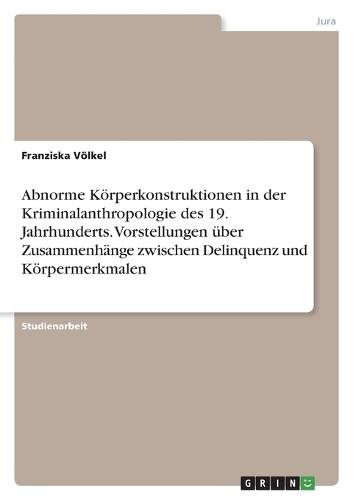 Abnorme Körperkonstruktionen in der Kriminalanthropologie des 19. Jahrhunderts. Vorstellungen über Zusammenhänge zwischen Delinquenz und Körpermerkmalen