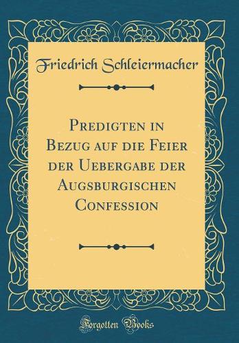 Predigten in Bezug auf die Feier der Uebergabe der Augsburgischen Confession (Classic Reprint)