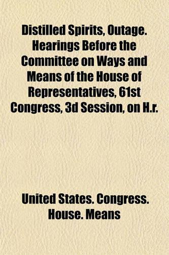 Distilled Spirits, Outage. Hearings Before the Committee on Ways and Means of the House of Representatives, 61st Congress, 3D Session, on H.R.