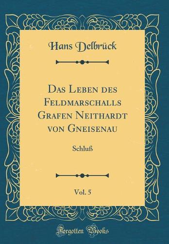 Das Leben des Feldmarschalls Grafen Neithardt von Gneisenau, Vol. 5: Schluß (Classic Reprint)