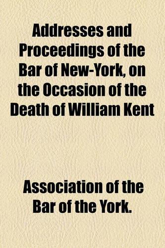 Addresses and Proceedings of the Bar of New-York, on the Occasion of the Death of William Kent