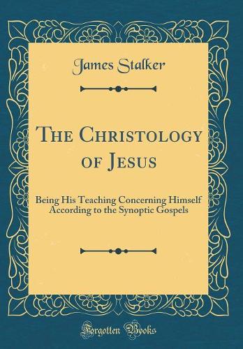 The Christology of Jesus: Being His Teaching Concerning Himself According to the Synoptic Gospels (Classic Reprint)