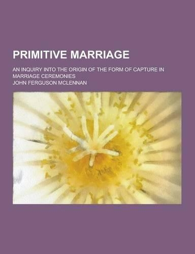 Primitive Marriage; An Inquiry Into the Origin of the Form of Capture in Marriage Ceremonies