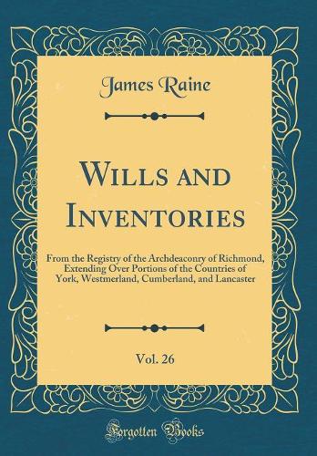 Wills and Inventories, Vol. 26: From the Registry of the Archdeaconry of Richmond, Extending Over Portions of the Countries of York, Westmerland, Cumberland, and Lancaster (Classic Reprint)