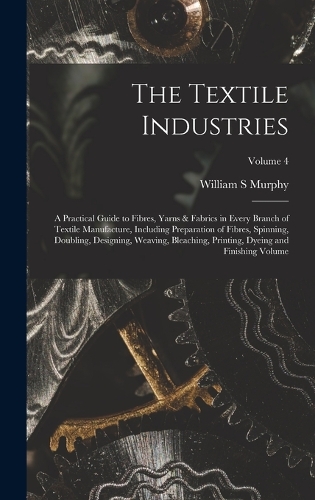 The Textile Industries: A Practical Guide to Fibres, Yarns & Fabrics in Every Branch of Textile Manufacture, Including Preparation of Fibres, Spinning, Doubling, Designing,