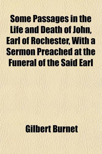 Some Passages in the Life and Death of John, Earl of Rochester, with a Sermon Preached at the Funeral of the Said Earl