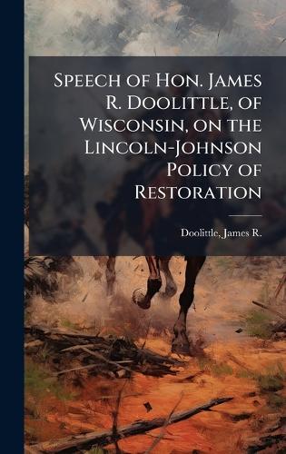 Speech of Hon. James R. Doolittle, of Wisconsin, on the Lincoln-Johnson Policy of Restoration