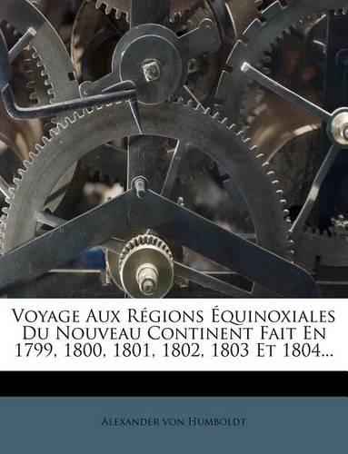 Voyage Aux Régions Équinoxiales Du Nouveau Continent Fait En 1799, 1800, 1801, 1802, 1803 Et 1804...