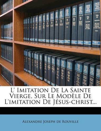 L' Imitation De La Sainte Vierge, Sur Le Modèle De L'imitation De Jésus-christ...