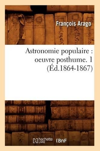 Astronomie Populaire: Oeuvre Posthume. 1 (Éd.1864-1867)