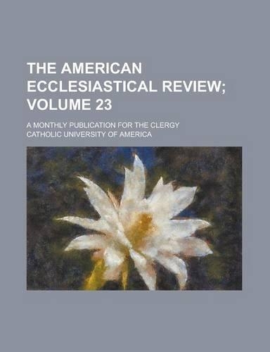 The American Ecclesiastical Review; A Monthly Publication for the Clergy Volume 23