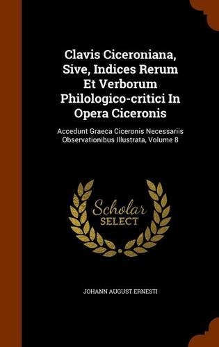Clavis Ciceroniana, Sive, Indices Rerum Et Verborum Philologico-critici In Opera Ciceronis