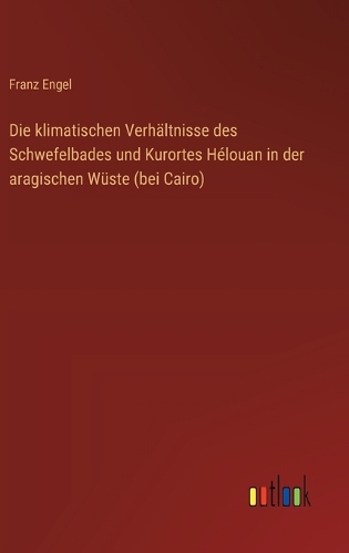 Die klimatischen Verhältnisse des Schwefelbades und Kurortes Hélouan in der aragischen Wüste (bei Cairo)