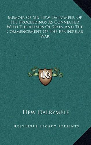 Memoir of Sir Hew Dalrymple, of His Proceedings as Connected with the Affairs of Spain and the Commencement of the Peninsular War