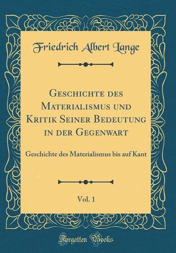 Geschichte des Materialismus und Kritik Seiner Bedeutung in der Gegenwart, Vol. 1: Geschichte des Materialismus bis auf Kant (Classic Reprint)