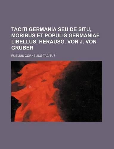 Taciti Germania Seu de Situ, Moribus Et Populis Germaniae Libellus, Herausg. Von J. Von Gruber