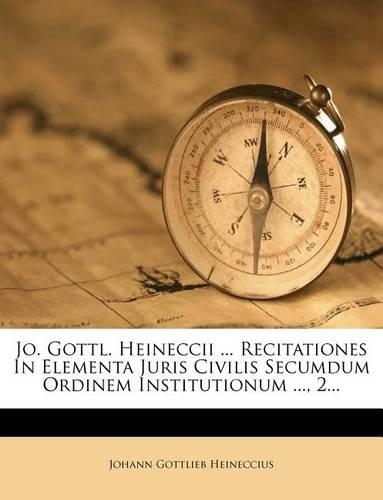 Jo. Gottl. Heineccii ... Recitationes in Elementa Juris Civilis Secumdum Ordinem Institutionum ..., 2...
