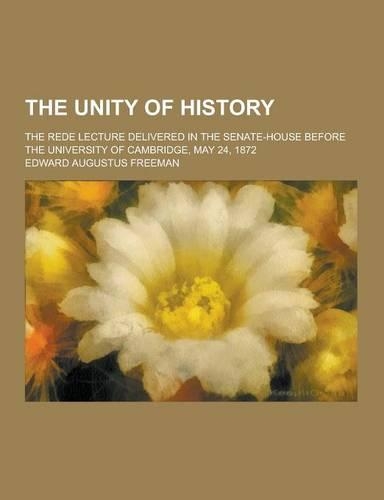 The Unity of History; The Rede Lecture Delivered in the Senate-House Before the University of Cambridge, May 24, 1872