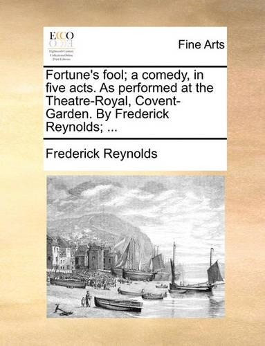 Fortune's Fool; A Comedy, in Five Acts. as Performed at the Theatre-Royal, Covent-Garden. by Frederick Reynolds; ...