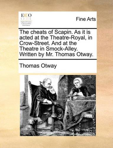 The Cheats of Scapin. as It Is Acted at the Theatre-Royal, in Crow-Street. and at the Theatre in Smock-Alley. Written by Mr. Thomas Otway.