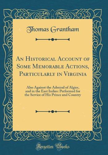 An Historical Account of Some Memorable Actions, Particularly in Virginia: Also Against the Admiral of Algier, and in the East Indies: Performed for the Service of His Prince and Country (Classic Reprint)