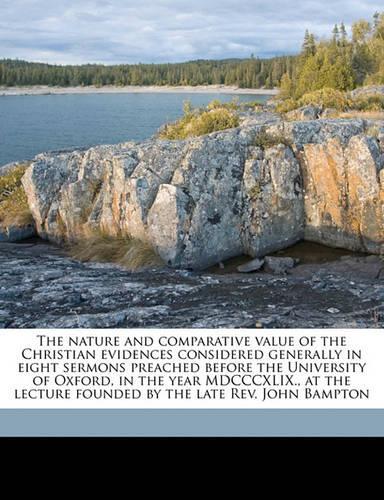 The Nature and Comparative Value of the Christian Evidences Considered Generally in Eight Sermons Preached Before the University of Oxford, in the Year MDCCCXLIX., at the Lecture Founded by the Late REV. John Bampton