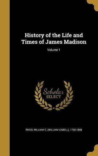 History of the Life and Times of James Madison; Volume 1