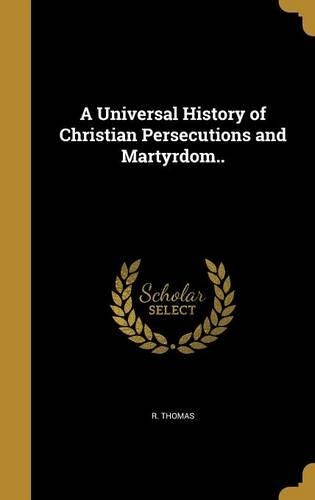 A Universal History of Christian Persecutions and Martyrdom..