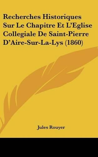 Recherches Historiques Sur Le Chapitre Et L'Eglise Collegiale de Saint-Pierre D'Aire-Sur-La-Lys (1860)