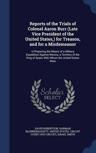 Reports of the Trials of Colonel Aaron Burr (Late Vice President of the United States, ) for Treason, and for a Misdemeanor