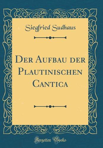 Der Aufbau der Plautinischen Cantica (Classic Reprint)