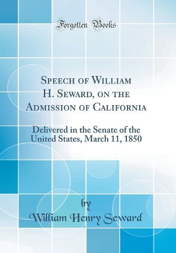 Speech of William H. Seward, on the Admission of California: Delivered in the Senate of the United States, March 11, 1850 (Classic Reprint)