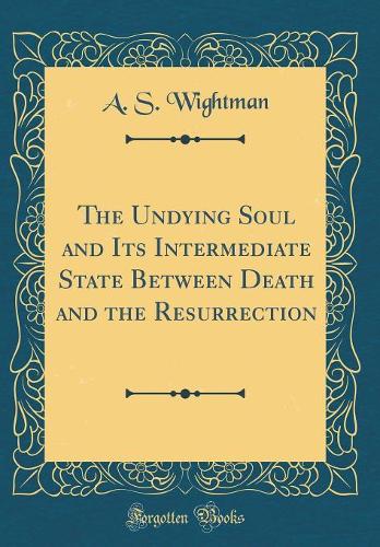 The Undying Soul and Its Intermediate State Between Death and the Resurrection (Classic Reprint)