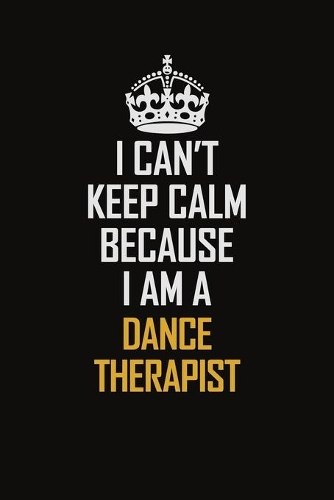 I Can't Keep Calm Because I Am A Dance Therapist