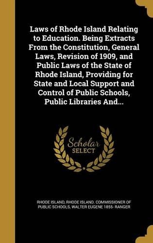 Laws of Rhode Island Relating to Education. Being Extracts from the Constitution, General Laws, Revision of 1909, and Public Laws of the State of Rhode Island, Providing for State and Local Support and Control of Public Schools, Public Libraries An