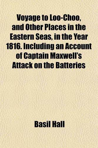 Voyage to Loo-Choo, and Other Places in the Eastern Seas, in the Year 1816. Including an Account of Captain Maxwell's Attack on the Batteries