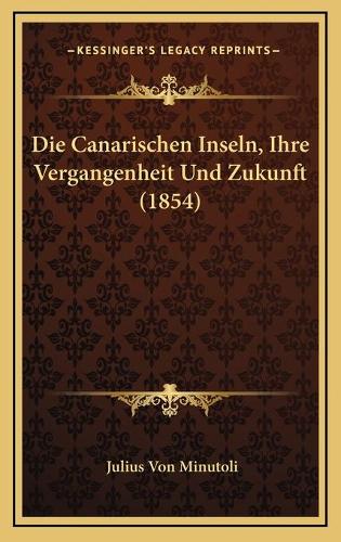 Die Canarischen Inseln, Ihre Vergangenheit Und Zukunft (1854)