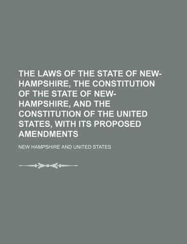 The Laws of the State of New-Hampshire, the Constitution of the State of New-Hampshire, and the Constitution of the United States, with Its Proposed Amendments