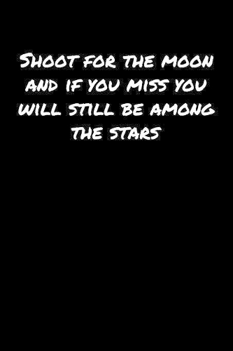 Shoot For The Moon and If You Miss You Will Still Be Among The Stars
